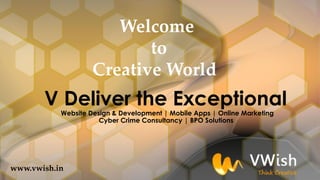 www.vwish.in
V Deliver the Exceptional
Website Design & Development | Mobile Apps | Online Marketing
Cyber Crime Consultancy | BPO Solutions
Welcome
to
Creative World
 