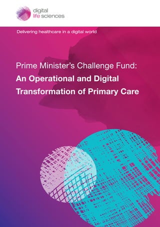 Delivering healthcare in a digital world
Prime Minister’s Challenge Fund:
An Operational and Digital
Transformation of Primary Care
 