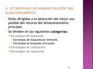    Están dirigidas a la obtención del mejor uso
    posible del recurso del almacenamiento
    principal.
   Se dividen en las siguientes categorías:
     Estrategias   de búsqueda:
        Estrategias de búsqueda por demanda.
        Estrategias de búsqueda anticipada.
     Estrategias de colocación.
     Estrategias de reposición.




                                                39
 