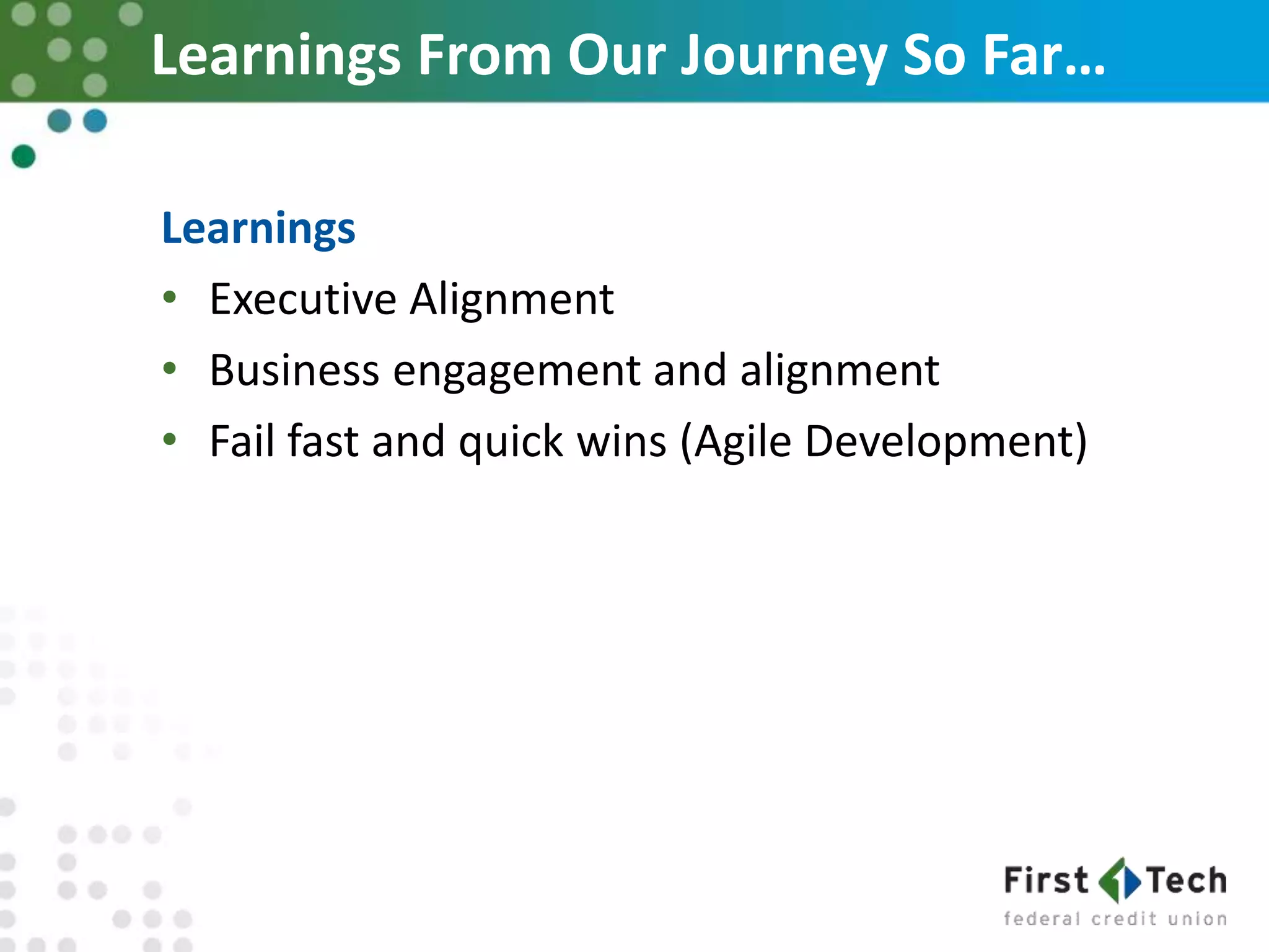 Learnings From Our Journey So Far…
Learnings
• Executive Alignment
• Business engagement and alignment
• Fail fast and quick wins (Agile Development)
 