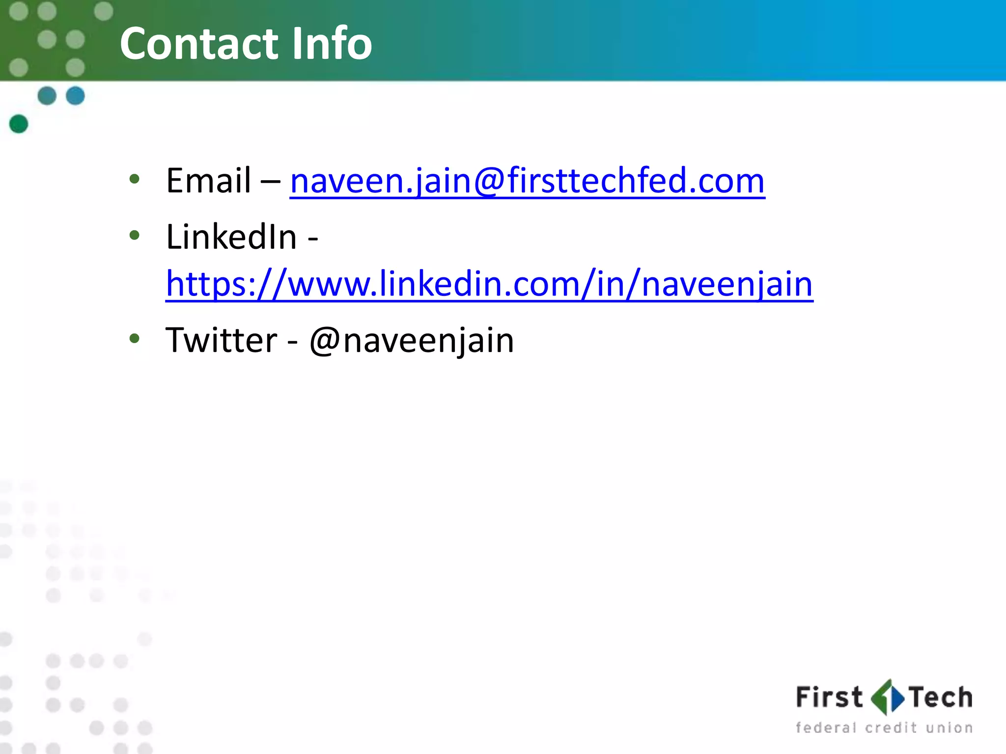 Contact Info
• Email – naveen.jain@firsttechfed.com
• LinkedIn -
https://www.linkedin.com/in/naveenjain
• Twitter - @naveenjain
 