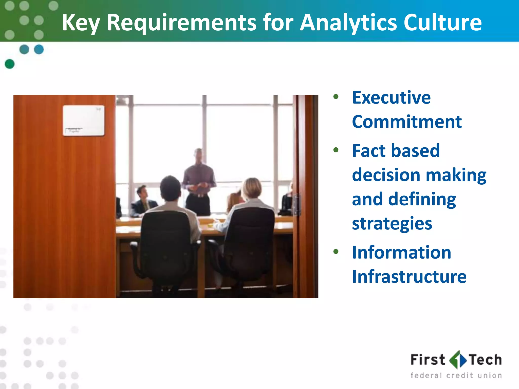 Key Requirements for Analytics Culture
• Executive
Commitment
• Fact based
decision making
and defining
strategies
• Information
Infrastructure
 
