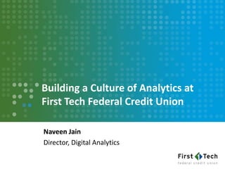 Building a Culture of Analytics at
First Tech Federal Credit Union
Naveen Jain
Director, Digital Analytics
 