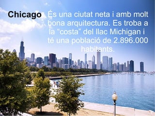 Chicago És una ciutat neta i amb molt
bona arquitectura. Es troba a
la “costa” del llac Michigan i
té una població de 2.896.000
habitants.
 
