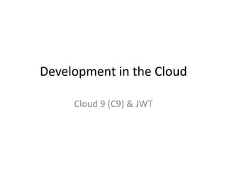 Development in the Cloud
Cloud 9 (C9) & JWT
 