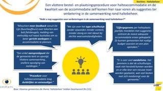 Een vlottere bestel- en plaatsingsprocedure voor halteaccommodatie en de
kwaliteit van de accommodatie zelf komen hier naar voren als suggesties ter
verbetering in de samenwerking rond haltebeheer.
63
“Een enkel aanspreekpunt die
de gemeente kent en opvolgt.
Vlottere samenwerking ,
snellere opvolging van
meldingen .”
“Misschien meer feedback vanuit De
Lijn (buschauffeurs) over tekorten aan
bvb fietsbeugels, melding van
veelvuldig vuil naast bushaltes om zo
beter gericht aankopen in
accommodatie te plannen.
“Cijfergegevens per halteplaats
jaarlijks meedelen met suggesties
omtrent de meest adequate
accommodatie eraan gekoppeld.
Zo kunnen gemeenten het nodige
budget voorzien en een plan
opmaken.”
“We zijn over het type schuilhuisje
zonder zijwanden minder content,
minder stevig en niet ideaal bij
slechte weersomstandigheden.
“Er is zeer veel vandalisme. Het
jammere is dat de schuilhuisjes
vaak niet hersteld kunnen worden
en er elke keer een nieuwe moet
worden geplaatst, wat veel kosten
met zich meebrengt voor de
gemeente.”
“Hebt u nog suggesties voor verbeteringen in de samenwerking rond haltebeheer?”
Sterktes - Haltebeheer
“Procedure voor
halteaccommodatie mag
duidelijker en eenvoudiger.”
Base: Vlaamse gemeenten die thema ‘Haltebeheer’ hebben beantwoord (N=155)
 