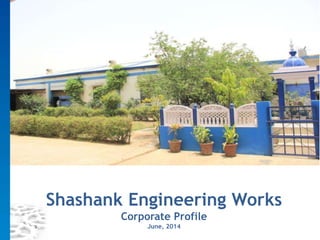 Shashank Engineering Works 
Corporate Profile 
June, 2014 
 