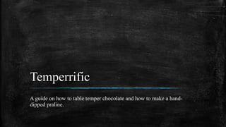 Temperrific
A guide on how to table temper chocolate and how to make a hand-
dipped praline.
 