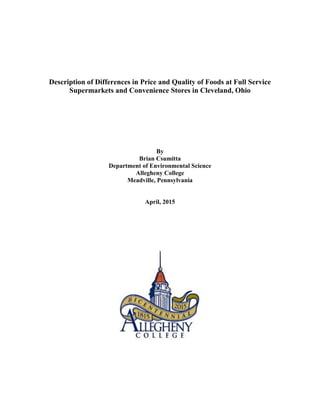 Description of Differences in Price and Quality of Foods at Full Service
Supermarkets and Convenience Stores in Cleveland, Ohio
By
Brian Csumitta
Department of Environmental Science
Allegheny College
Meadville, Pennsylvania
April, 2015
 