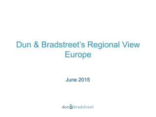 Dun & Bradstreet’s Regional View
Europe
June 2015
 
