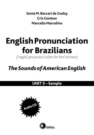 EnglishPronunciation
for Brazilians
/»INglIS pr´«n√nsI»eIS´n f´r br´»zIlI´nz/
TheSoundsofAmericanEnglish
Audio CD
Sonia M.Baccari de Godoy
Cris Gontow
Marcello Marcelino
UNIT 3 – Sample
 