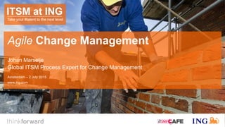 Agile Change Management
Johan Marselje
Global ITSM Process Expert for Change Management
Amsterdam – 2 July 2015
www.ing.com
ITSM at ING
Take your #talent to the next level
 