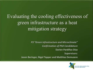P3 “Green infrastructure and Microclimate”
Confirmation of PhD Candidature
Darien Pardiñas Díaz
Supervisors:
Jason Beringer, Nigel Tapper and Matthias Demuzere
Evaluating the cooling effectiveness of
green infrastructure as a heat
mitigation strategy
 
