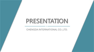 PRESENTATION
CHENGDA INTERNATIONAL CO.,LTD.
 