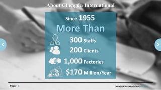 CHENGDA INTERNATIONAL CO.,LTDPage 4
About Chengda International
Since 1955
200Clients
1,000 Factories
$170 Million/Year
More Than
300Staffs
 