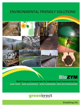 ENVIRONMENTAL FRIENDLY SOLUTIONS
BioZYM
Multi Enzyme Concentrate for Industrial and Commercial Use
NON-TOXIC NON-HAZARDOUS NON-FLAMMABLE 100% BIO-DEGRADABLE
Simplifying Life
 