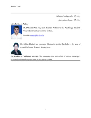 Authors’ Copy
Submitted on December 02, 2013
Accepted on January 12, 2014
Introduction to Author
Dr. Debdulal Dutta Roy is an Assistant Professor at the Psychology Research
Unit, Indian Statistical Institute, Kolkata.
Email id: ddroy@isical.ac.in
Ms. Suhina Bhaduri has completed Masters in Applied Psychology. Her area of
research is Human Resource Management.
Declaration: of Conflicting Interests: The authors declared no conflicts of interest with respect
to the authorship and/or publication of this research paper.
13
 