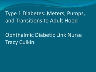Type 1 Diabetes: Meters, Pumps,
and Transitions to Adult Hood
Ophthalmic Diabetic Link Nurse
Tracy Culkin
 