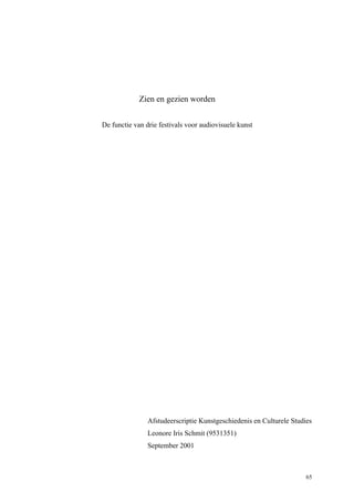 65
Zien en gezien worden
De functie van drie festivals voor audiovisuele kunst
Afstudeerscriptie Kunstgeschiedenis en Culturele Studies
Leonore Iris Schmit (9531351)
September 2001
 