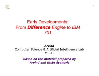 1
Early Developments:

From Difference Engine to IBM 

701

Arvind

Computer Science & Artificial Intelligence Lab

M.I.T.

Based on the material prepared by

Arvind and Krste Asanovic

 