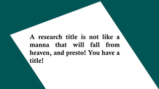 A research title is not like a
manna that will fall from
heaven, and presto! You have a
title!
 