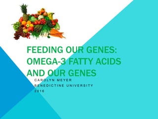 FEEDING OUR GENES:
OMEGA-3 FATTY ACIDS
AND OUR GENES
C A R O L Y N M E Y E R
B E N E D I C T I N E U N I V E R S I T Y
2 0 1 6
 