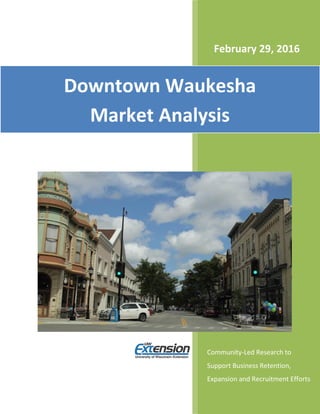 Community-Led Research to
Support Business Retention,
Expansion and Recruitment Efforts
Downtown Waukesha
Market Analysis
February 29, 2016
 