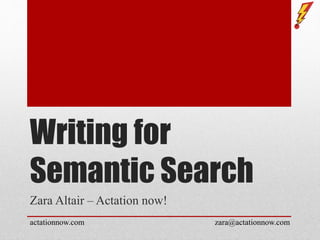 Writing for
Semantic Search
Zara Altair – Actation now!
actationnow.com zara@actationnow.com
 