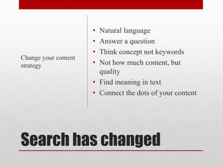 Search has changed
• Natural language
• Answer a question
• Think concept not keywords
• Not how much content, but
quality
• Find meaning in text
• Connect the dots of your content
Change your content
strategy
 