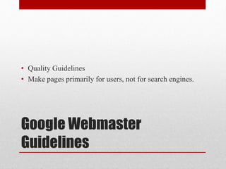 Google Webmaster
Guidelines
• Quality Guidelines
• Make pages primarily for users, not for search engines.
 