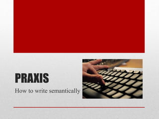 PRAXIS
How to write semantically
 