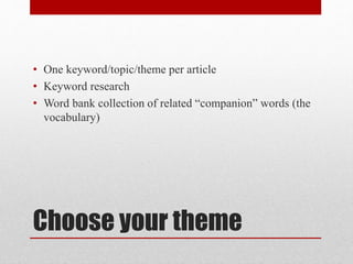 Choose your theme
• One keyword/topic/theme per article
• Keyword research
• Word bank collection of related “companion” words (the
vocabulary)
 