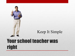Your school teacher was
right
Keep It Simple
 