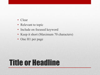 Title or Headline
• Clear
• Relevant to topic
• Include on focused keyword
• Keep it short (Maximum 70 characters)
• One H1 per page
 