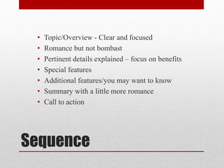 Sequence
• Topic/Overview - Clear and focused
• Romance but not bombast
• Pertinent details explained – focus on benefits
• Special features
• Additional features/you may want to know
• Summary with a little more romance
• Call to action
 