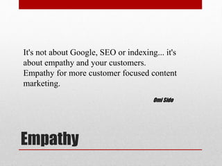 Empathy
It's not about Google, SEO or indexing... it's
about empathy and your customers.
Empathy for more customer focused content
marketing.
Omi Sido
 