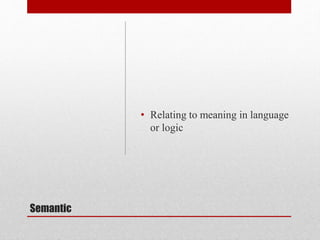 Semantic
• Relating to meaning in language
or logic
 