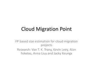 Cloud Migration Point
FP based size estimation for cloud migration
projects
Research: Van T. K. Trany, Kevin Leey, Alan
Feketez, Anna Liuy and Jacky Keungx
 