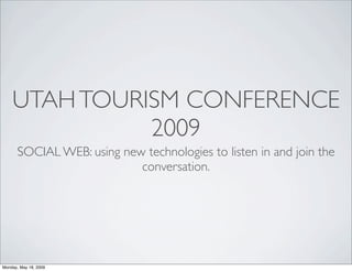 UTAHTOURISM CONFERENCE
2009
SOCIAL WEB: using new technologies to listen in and join the
conversation.
Monday, May 18, 2009
 