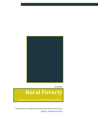 11/1/2012
Rural Poverty
A Needs Assessment of Northeast Missouri
Authored by: Jerry Best, Samantha Shaul, Betsy Smith, Carol
Vidacac, and Marissa Wood
 