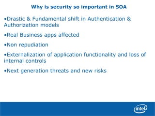 Why is security so important in SOA
•Drastic & Fundamental shift in Authentication &
Authorization models
•Real Business apps affected
•Non repudiation
•Externalization of application functionality and loss of
internal controls
•Next generation threats and new risks
 