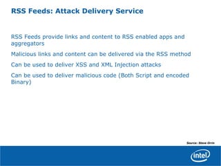 RSS Feeds: Attack Delivery Service
RSS Feeds provide links and content to RSS enabled apps and
aggregators
Malicious links and content can be delivered via the RSS method
Can be used to deliver XSS and XML Injection attacks
Can be used to deliver malicious code (Both Script and encoded
Binary)
Source: Steve Orrin
 