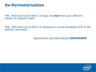 De-Perimeterization
XML, Web Services & Web 2.0 Apps are more than just different
classes of network traffic
XML, Web Services & Web 2.0 represent a crucial paradigm shift of the
network perimeter.
Applications and Data Reside EVERYWHERE!
 