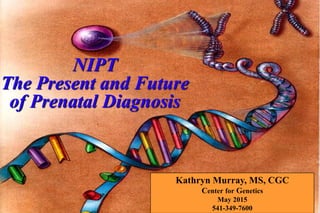 Kathryn Murray, MS, CGC
Center for Genetics
May 2015
541-349-7600
NIPT
The Present and Future
of Prenatal Diagnosis
 