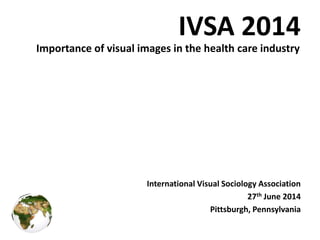 IVSA 2014
International Visual Sociology Association
27th June 2014
Pittsburgh, Pennsylvania
Importance of visual images in the health care industry
 