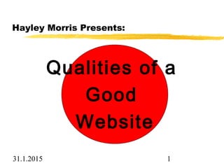 31.1.2015 1
Qualities of a
Good
Website
Hayley Morris Presents:
 