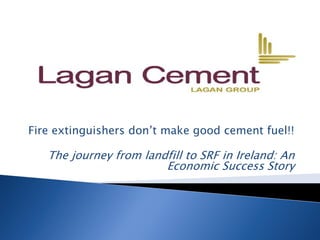 Fire extinguishers don’t make good cement fuel!!
The journey from landfill to SRF in Ireland: An
Economic Success Story
 