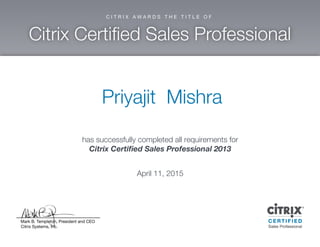 Priyajit M ishra
has successfully com pleted allrequirem ents for
C itrix C ertified Sales P rofessional2013
April11,2015
 