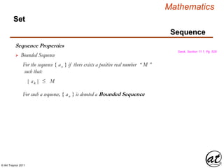 © Art Traynor 2011
Mathematics
Sequence
Set
Sequence Properties
Swok, Section 11.1, Pg. 528
 Bounded Sequence
For the sequence { an } if there exists a positive real number “ M ”
such that:
| ak | ≤ M
For such a sequence, { an } is denoted a Bounded Sequence
 