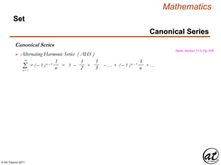 © Art Traynor 2011
Mathematics
Canonical Series
Set
Canonical Series
Swok, Section 11.2, Pg. 536
 Alternating Harmonic Series ( AHS )
= ( – 1 )n – 1 = 1 – + – … + ( – 1 )n – 1 + …
1
n
1
2Σn = 1
∞ 1
3
1
n
 
